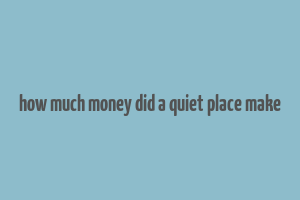 how much money did a quiet place make