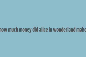 how much money did alice in wonderland make