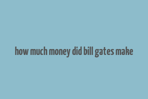 how much money did bill gates make