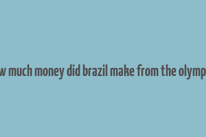 how much money did brazil make from the olympics