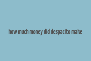 how much money did despacito make