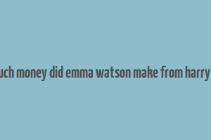 how much money did emma watson make from harry potter