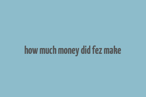 how much money did fez make