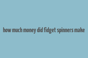 how much money did fidget spinners make