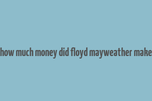 how much money did floyd mayweather make