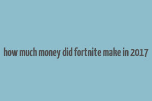 how much money did fortnite make in 2017