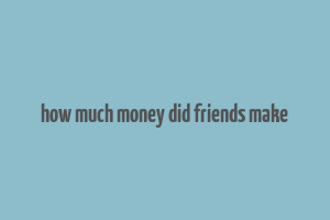 how much money did friends make