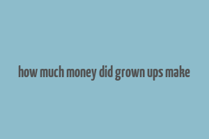 how much money did grown ups make