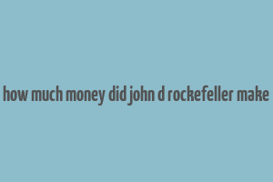 how much money did john d rockefeller make