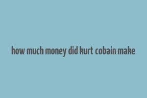 how much money did kurt cobain make