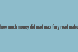 how much money did mad max fury road make