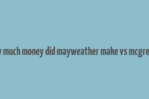 how much money did mayweather make vs mcgregor