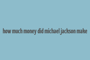 how much money did michael jackson make