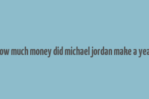 how much money did michael jordan make a year