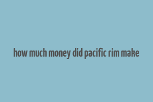 how much money did pacific rim make