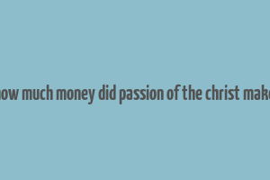 how much money did passion of the christ make