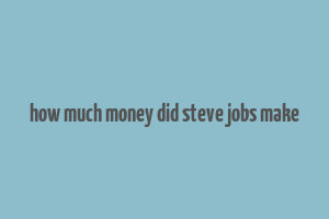 how much money did steve jobs make