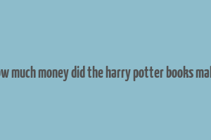 how much money did the harry potter books make