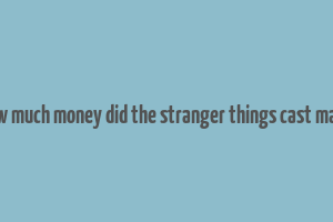 how much money did the stranger things cast make