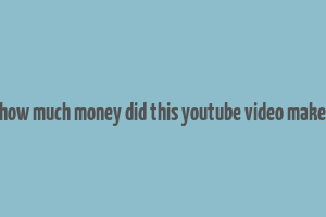 how much money did this youtube video make