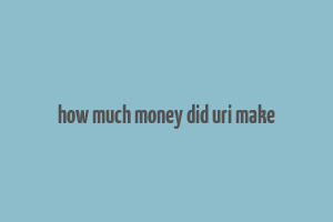 how much money did uri make