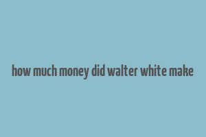 how much money did walter white make