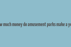 how much money do amusement parks make a year