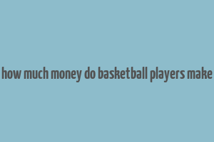 how much money do basketball players make