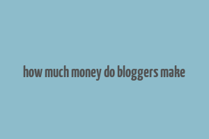 how much money do bloggers make