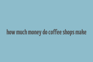 how much money do coffee shops make