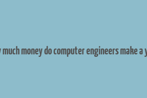 how much money do computer engineers make a year