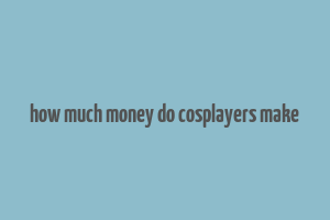 how much money do cosplayers make