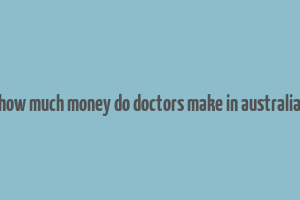 how much money do doctors make in australia