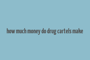 how much money do drug cartels make