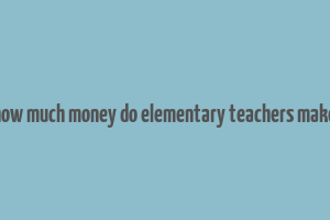 how much money do elementary teachers make