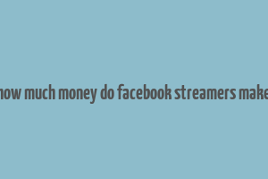 how much money do facebook streamers make