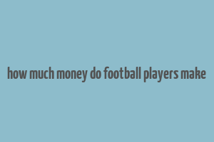 how much money do football players make