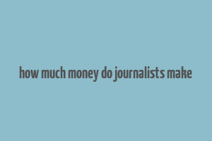 how much money do journalists make