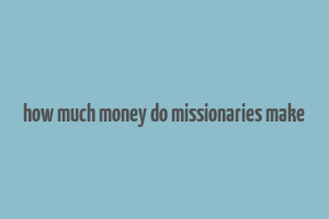 how much money do missionaries make