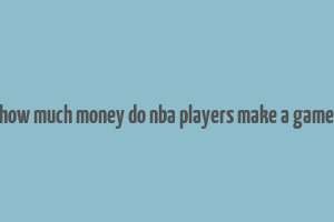 how much money do nba players make a game