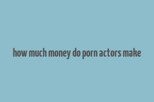 how much money do porn actors make