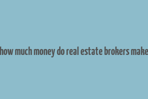 how much money do real estate brokers make