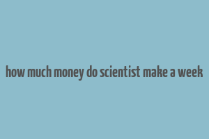 how much money do scientist make a week