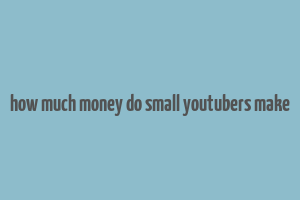 how much money do small youtubers make