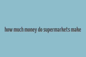 how much money do supermarkets make