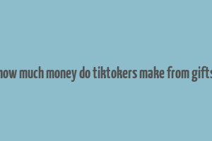 how much money do tiktokers make from gifts