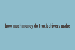 how much money do truck drivers make