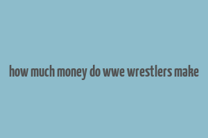 how much money do wwe wrestlers make