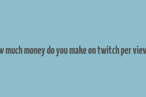 how much money do you make on twitch per viewer