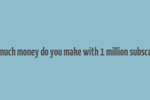 how much money do you make with 1 million subscribers